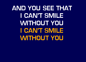AND YOU SEE THAT
I CAN'T SMILE
VWTHOUTYOU
I CAN'T SMILE

WITHOUT YOU
