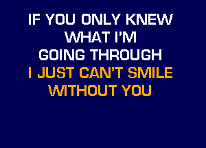 IF YOU ONLY KNEW
WHAT I'M
GOING THROUGH
I JUST CANT SMILE
'WITHOUT YOU