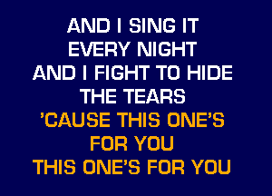 AND I SING IT
EVERY NIGHT
AND I FIGHT T0 HIDE
THE TEARS
'CAUSE THIS ONE'S
FOR YOU
THIS ONE'S FOR YOU