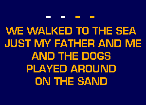 WE WALKED TO THE SEA
JUST MY FATHER AND ME
AND THE DOGS
PLAYED AROUND
ON THE SAND