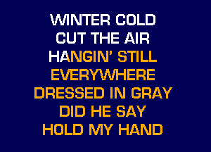 ININTER COLD
OUT THE AIR
HANGIN' STILL
EVERYWHERE
DRESSED IN GRAY
DID HE SAY

HOLD MY HAND l