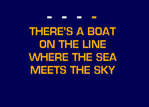 THERE'S A BOAT
ON THE LINE
WERE THE SEA
MEETS THE SKY

g