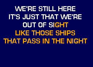 WERE STILL HERE
ITS JUST THAT WERE
OUT OF SIGHT
LIKE THOSE SHIPS
THAT PASS IN THE NIGHT