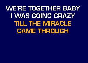 WERE TOGETHER BABY
I WAS GOING CRAZY
TILL THE MIRACLE
CAME THROUGH