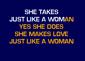 SHE TAKES
JUST LIKE A WOMAN
YES SHE DOES
SHE MAKES LOVE
JUST LIKE A WOMAN