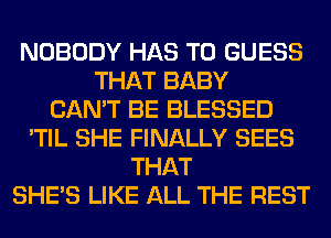 NOBODY HAS TO GUESS
THAT BABY
CAN'T BE BLESSED
'TIL SHE FINALLY SEES
THAT
SHE'S LIKE ALL THE REST