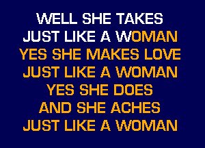 WELL SHE TAKES
JUST LIKE A WOMAN
YES SHE MAKES LOVE
JUST LIKE A WOMAN

YES SHE DOES

AND SHE ACHES

JUST LIKE A WOMAN