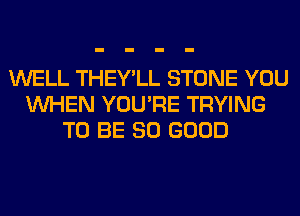 WELL THEY'LL STONE YOU
WHEN YOU'RE TRYING
TO BE SO GOOD