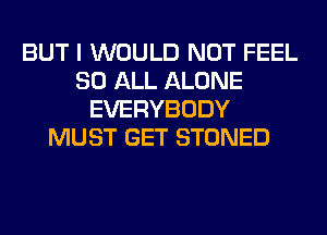 BUT I WOULD NOT FEEL
80 ALL ALONE
EVERYBODY
MUST GET STONED