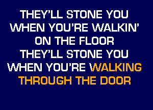 THEY'LL STONE YOU
WHEN YOU'RE WALKIM
ON THE FLOOR
THEY'LL STONE YOU
WHEN YOU'RE WALKING
THROUGH THE DOOR