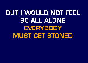 BUT I WOULD NOT FEEL
80 ALL ALONE
EVERYBODY
MUST GET STONED