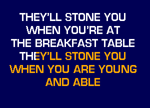 THEY'LL STONE YOU
WHEN YOU'RE AT
THE BREAKFAST TABLE
THEY'LL STONE YOU
WHEN YOU ARE YOUNG
AND ABLE