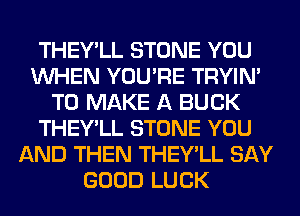 THEY'LL STONE YOU
WHEN YOU'RE TRYIN'
TO MAKE A BUCK
THEY'LL STONE YOU
AND THEN THEY'LL SAY
GOOD LUCK