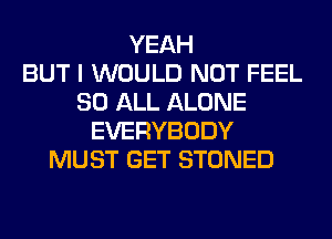 YEAH
BUT I WOULD NOT FEEL
80 ALL ALONE
EVERYBODY
MUST GET STONED