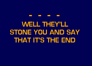 WELL THEY'LL
STONE YOU AND SAY

THAT IT'S THE END