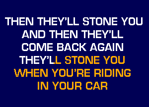 THEN THEY'LL STONE YOU
AND THEN THEY'LL
COME BACK AGAIN
THEY'LL STONE YOU

WHEN YOU'RE RIDING
IN YOUR CAR