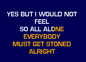 YES BUT I WOULD NOT
FEEL
80 ALL ALONE
EVERYBODY
MUST GET STONED
ALRIGHT