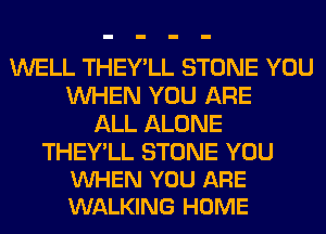 WELL THEY'LL STONE YOU
WHEN YOU ARE
ALL ALONE

THEY'LL STONE YOU
VUHEN YOU ARE
WALKING HOME