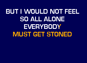 BUT I WOULD NOT FEEL
80 ALL ALONE
EVERYBODY
MUST GET STONED