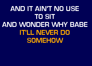 AND IT AIN'T N0 USE
TO SIT
AND WONDER WHY BABE
IT'LL NEVER DO
SOMEHOW