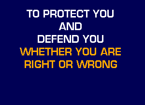 TO PROTECT YOU
AND
DEFEND YOU
WHETHER YOU ARE
RIGHT 0R WRONG