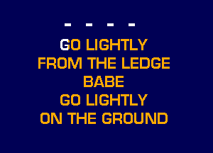 GO LIGHTLY
FROM THE LEDGE

BABE
GO LIGHTLY
ON THE GROUND