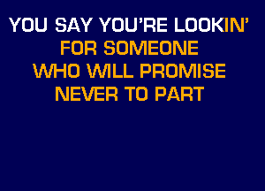 YOU SAY YOU'RE LOOKIN'
FOR SOMEONE
WHO WILL PROMISE
NEVER T0 PART