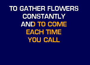 T0 GATHER FLOWERS
CONSTANTLY
AND TO COME

EACH TIME
YOU CALL