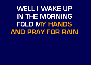 WELL I WAKE UP

IN THE MORNING

FOLD MY HANDS
AND PRAY FOR RAIN