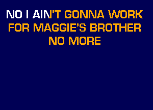 NO I AIN'T GONNA WORK
FOR MAGGIE'S BROTHER
NO MORE