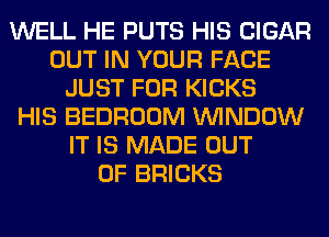 WELL HE PUTS HIS CIGAR
OUT IN YOUR FACE
JUST FOR KICKS
HIS BEDROOM WINDOW
IT IS MADE OUT
OF BRICKS