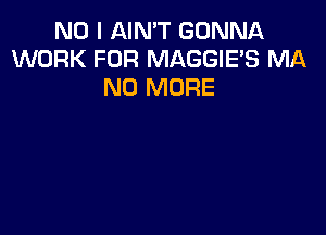 NO I AIN'T GONNA
WORK FOR MAGGIE'S MA
NO MORE