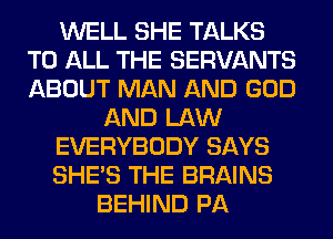 WELL SHE TALKS
TO ALL THE SERVANTS
ABOUT MAN AND GOD

AND LAW
EVERYBODY SAYS
SHE'S THE BRAINS

BEHIND PA