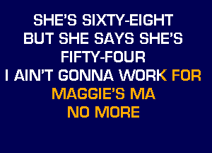 SHE'S SlXTY-EIGHT
BUT SHE SAYS SHE'S
FlFTY-FOUR
I AIN'T GONNA WORK FOR
MAGGIE'S MA
NO MORE