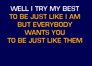 WELL I TRY MY BEST
TO BE JUST LIKE I AM
BUT EVERYBODY
WANTS YOU
TO BE JUST LIKE THEM