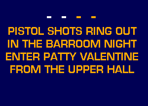 PISTOL SHOTS RING OUT
IN THE BARROOM NIGHT
ENTER PATTY VALENTINE
FROM THE UPPER HALL