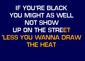 IF YOU'RE BLACK
YOU MIGHT AS WELL
NOT SHOW
UP ON THE STREET
'LESS YOU WANNA DRAW
THE HEAT