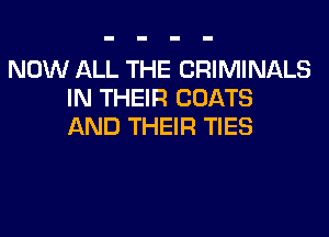 NOW ALL THE CRIMINALS
IN THEIR COATS
AND THEIR TIES