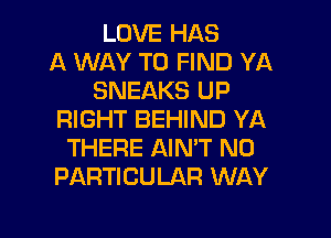 LOVE HAS
A WAY TO FIND YA
SNEAKS UP
RIGHT BEHIND YA
THERE AINW N0
PARTICULAR WAY