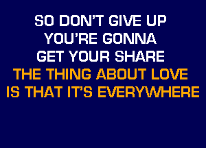SO DON'T GIVE UP
YOU'RE GONNA
GET YOUR SHARE
THE THING ABOUT LOVE
IS THAT ITS EVERYWHERE