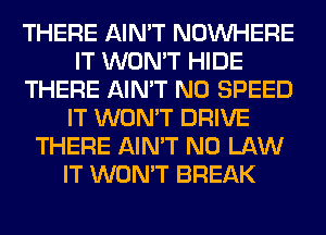 THERE AIN'T NOUVHERE
IT WON'T HIDE
THERE AIN'T N0 SPEED
IT WON'T DRIVE
THERE AIN'T N0 LAW
IT WON'T BREAK