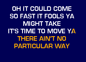 0H IT COULD COME
SO FAST IT FOOLS YA
MIGHT TAKE
IT'S TIME TO MOVE YA
THERE AINW N0
PARTICULAR WAY