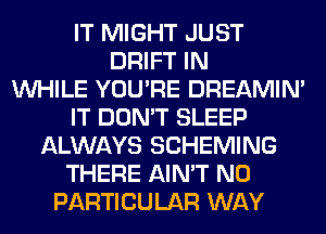 IT MIGHT JUST
DRIFT IN
WHILE YOU'RE DREAMIN'
IT DON'T SLEEP
ALWAYS SCHEMING
THERE AIN'T N0
PARTICULAR WAY