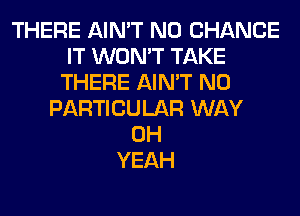 THERE AIN'T N0 CHANCE
IT WON'T TAKE
THERE AIN'T N0
PARTICULAR WAY
OH
YEAH