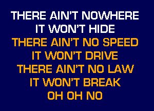 THERE AIN'T NOUVHERE
IT WON'T HIDE
THERE AIN'T N0 SPEED
IT WON'T DRIVE
THERE AIN'T N0 LAW
IT WON'T BREAK
0H OH NO