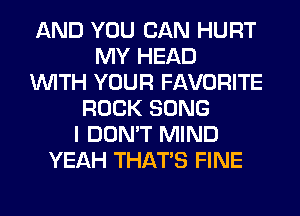 AND YOU CAN HURT
MY HEAD
WITH YOUR FAVORITE
ROCK SONG
I DON'T MIND
YEAH THAT'S FINE