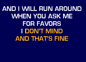 AND I WILL RUN AROUND
WHEN YOU ASK ME
FOR FAVORS
I DON'T MIND
AND THAT'S FINE