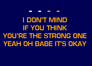 I DON'T MIND

IF YOU THINK
YOU'RE THE STRONG ONE
YEAH 0H BABE ITS OKAY