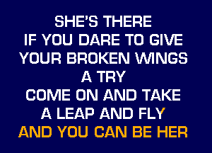 SHE'S THERE
IF YOU DARE TO GIVE
YOUR BROKEN WINGS
A TRY
COME ON AND TAKE
A LEAP AND FLY
AND YOU CAN BE HER