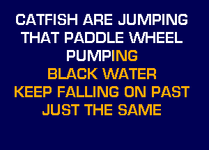 CATFISH ARE JUMPING
THAT PADDLE WHEEL
PUMPING
BLACK WATER
KEEP FALLING 0N PAST
JUST THE SAME